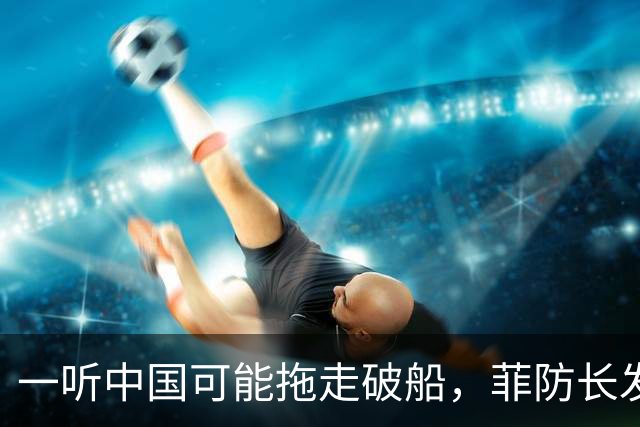 一听中国可能拖走破船,菲防长发出战争威胁,下一句话又收了回去