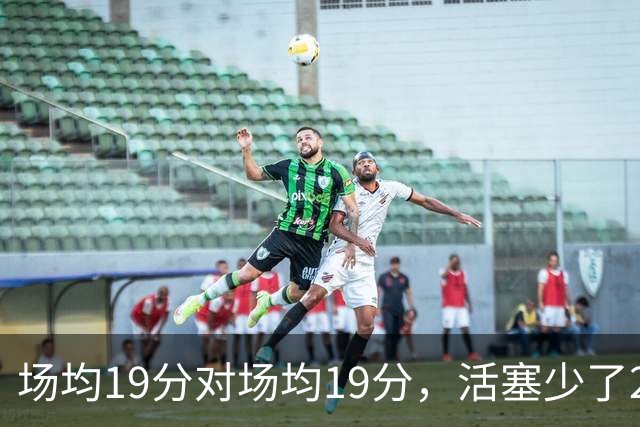 场均19分对场均19分,活塞少了22+9内线,76人冲4比0