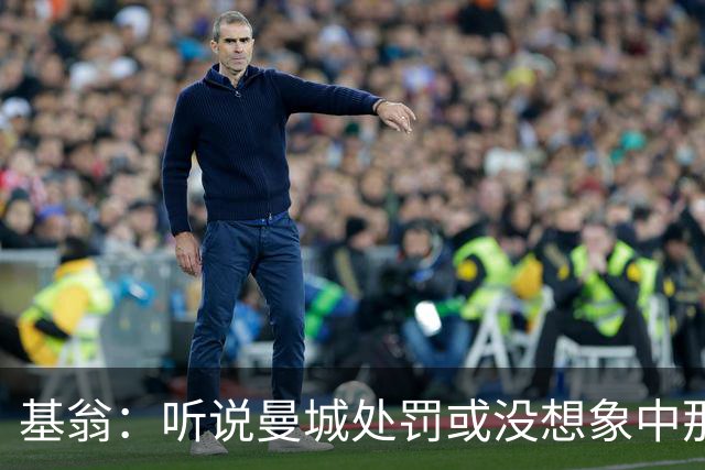 基翁：听说曼城处罚或没想象中那么严重，或许只会被罚巨款
