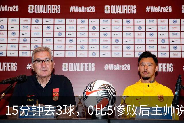 15分钟丢3球，0比5惨败后主帅说必须听这场球